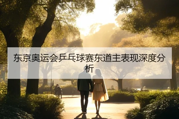 东京奥运会乒乓球赛东道主表现深度分析
