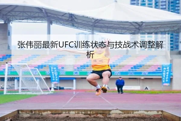 张伟丽最新UFC训练状态与技战术调整解析